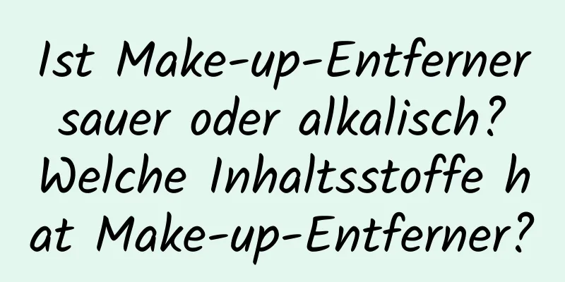 Ist Make-up-Entferner sauer oder alkalisch? Welche Inhaltsstoffe hat Make-up-Entferner?