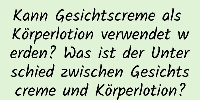 Kann Gesichtscreme als Körperlotion verwendet werden? Was ist der Unterschied zwischen Gesichtscreme und Körperlotion?