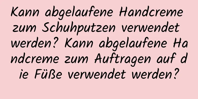 Kann abgelaufene Handcreme zum Schuhputzen verwendet werden? Kann abgelaufene Handcreme zum Auftragen auf die Füße verwendet werden?