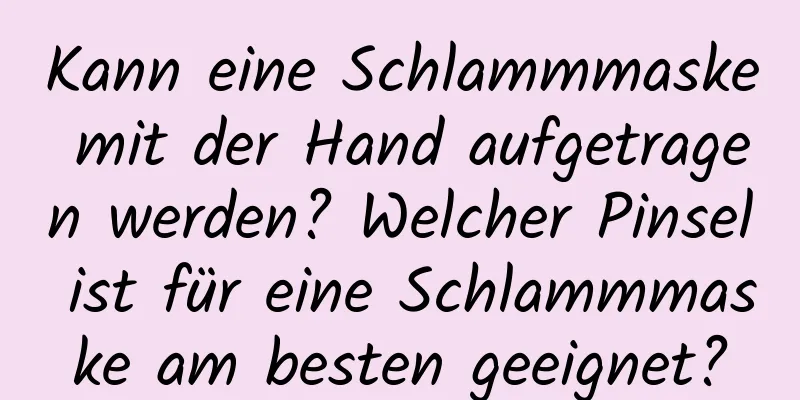 Kann eine Schlammmaske mit der Hand aufgetragen werden? Welcher Pinsel ist für eine Schlammmaske am besten geeignet?