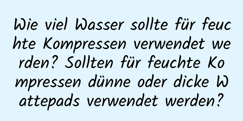 Wie viel Wasser sollte für feuchte Kompressen verwendet werden? Sollten für feuchte Kompressen dünne oder dicke Wattepads verwendet werden?
