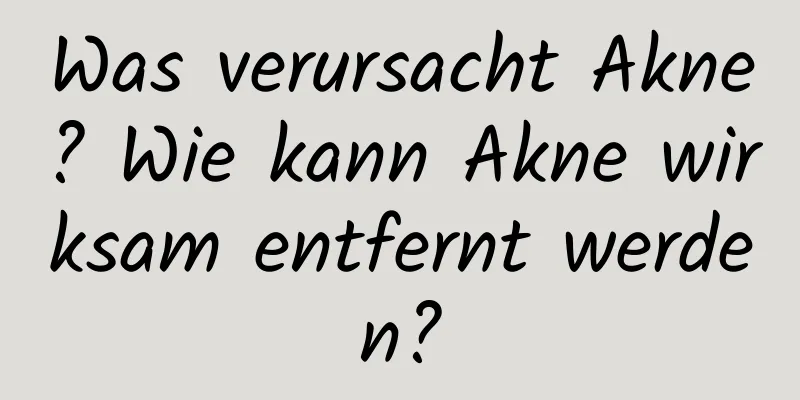 Was verursacht Akne? Wie kann Akne wirksam entfernt werden?