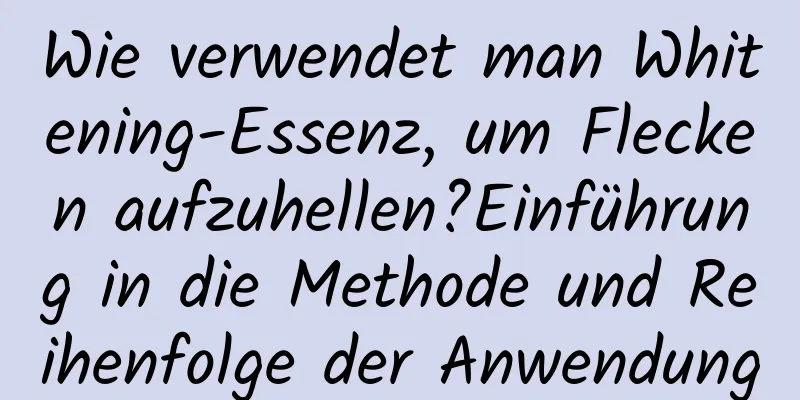 Wie verwendet man Whitening-Essenz, um Flecken aufzuhellen?Einführung in die Methode und Reihenfolge der Anwendung