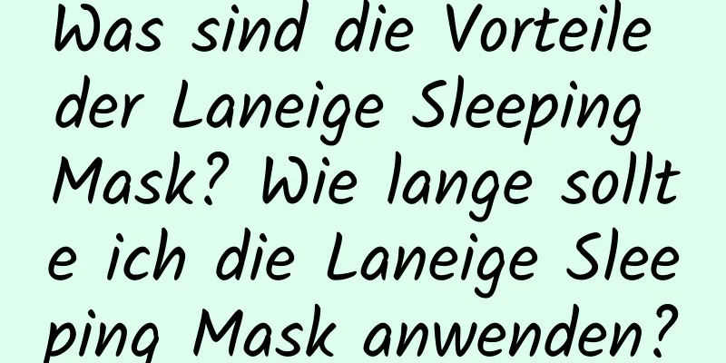 Was sind die Vorteile der Laneige Sleeping Mask? Wie lange sollte ich die Laneige Sleeping Mask anwenden?