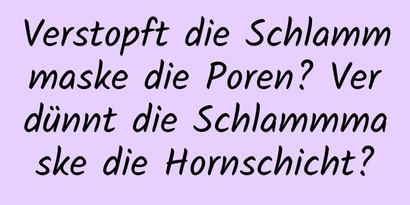 Verstopft die Schlammmaske die Poren? Verdünnt die Schlammmaske die Hornschicht?