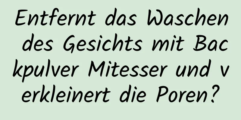 Entfernt das Waschen des Gesichts mit Backpulver Mitesser und verkleinert die Poren?
