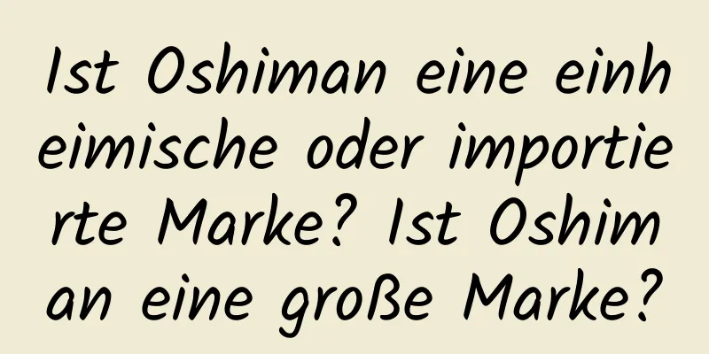 Ist Oshiman eine einheimische oder importierte Marke? Ist Oshiman eine große Marke?