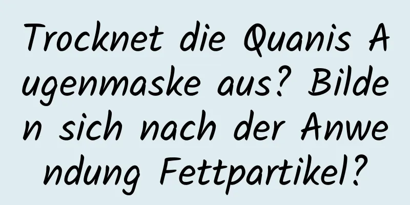 Trocknet die Quanis Augenmaske aus? Bilden sich nach der Anwendung Fettpartikel?