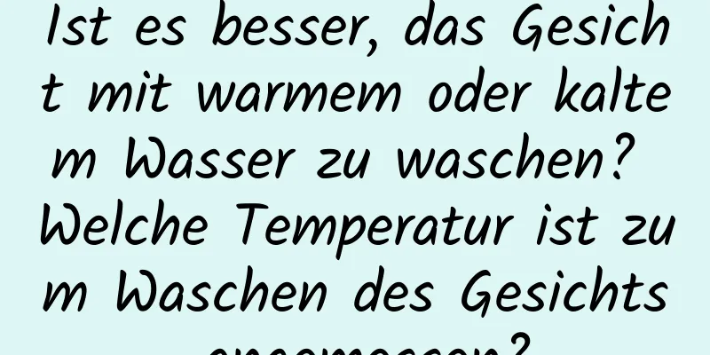 Ist es besser, das Gesicht mit warmem oder kaltem Wasser zu waschen? Welche Temperatur ist zum Waschen des Gesichts angemessen?