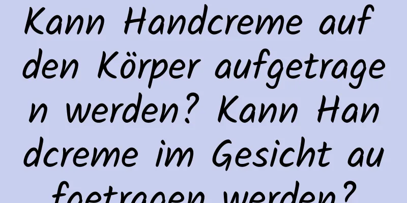 Kann Handcreme auf den Körper aufgetragen werden? Kann Handcreme im Gesicht aufgetragen werden?