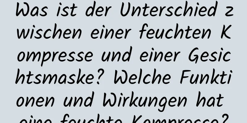 Was ist der Unterschied zwischen einer feuchten Kompresse und einer Gesichtsmaske? Welche Funktionen und Wirkungen hat eine feuchte Kompresse?