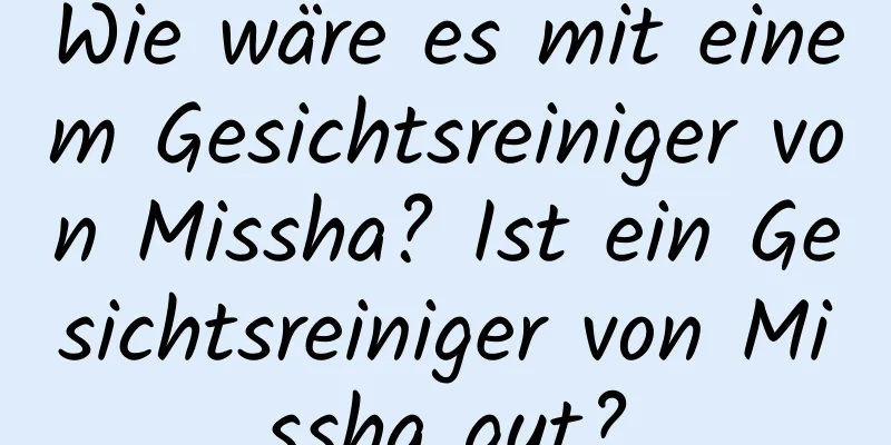 Wie wäre es mit einem Gesichtsreiniger von Missha? Ist ein Gesichtsreiniger von Missha gut?