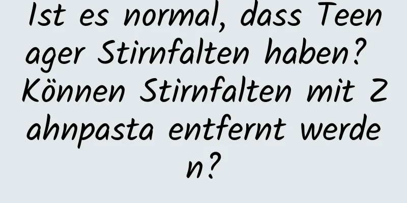 Ist es normal, dass Teenager Stirnfalten haben? Können Stirnfalten mit Zahnpasta entfernt werden?