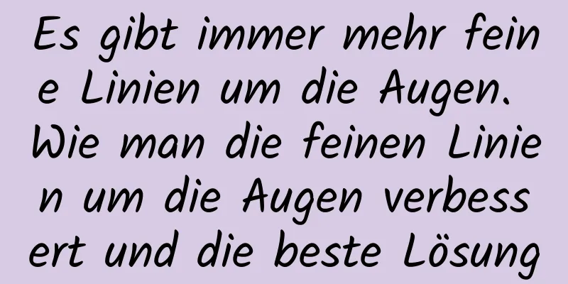 Es gibt immer mehr feine Linien um die Augen. Wie man die feinen Linien um die Augen verbessert und die beste Lösung