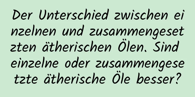 Der Unterschied zwischen einzelnen und zusammengesetzten ätherischen Ölen. Sind einzelne oder zusammengesetzte ätherische Öle besser?