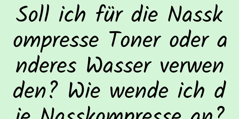 Soll ich für die Nasskompresse Toner oder anderes Wasser verwenden? Wie wende ich die Nasskompresse an?