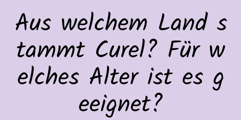 Aus welchem ​​Land stammt Curel? Für welches Alter ist es geeignet?