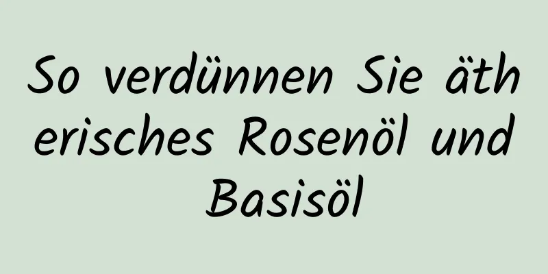 So verdünnen Sie ätherisches Rosenöl und Basisöl