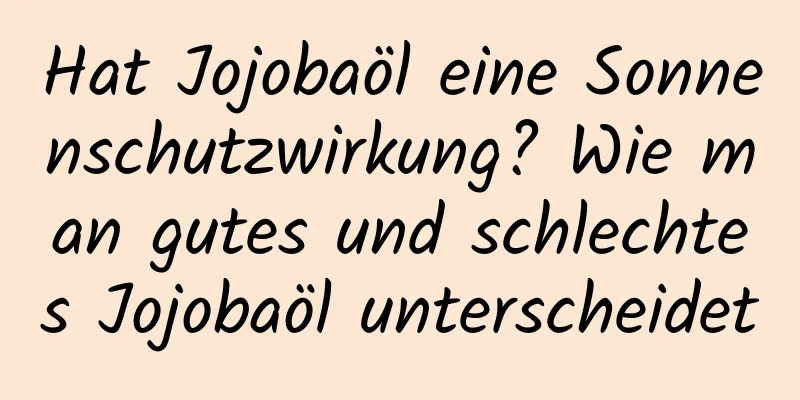 Hat Jojobaöl eine Sonnenschutzwirkung? Wie man gutes und schlechtes Jojobaöl unterscheidet