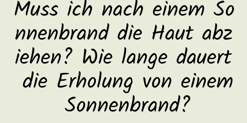 Muss ich nach einem Sonnenbrand die Haut abziehen? Wie lange dauert die Erholung von einem Sonnenbrand?