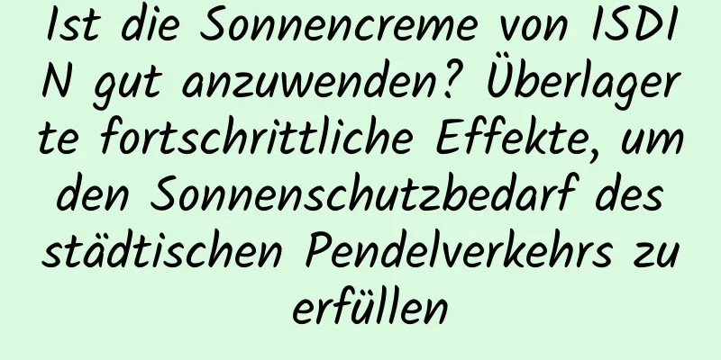 Ist die Sonnencreme von ISDIN gut anzuwenden? Überlagerte fortschrittliche Effekte, um den Sonnenschutzbedarf des städtischen Pendelverkehrs zu erfüllen