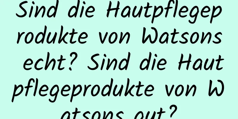 Sind die Hautpflegeprodukte von Watsons echt? Sind die Hautpflegeprodukte von Watsons gut?