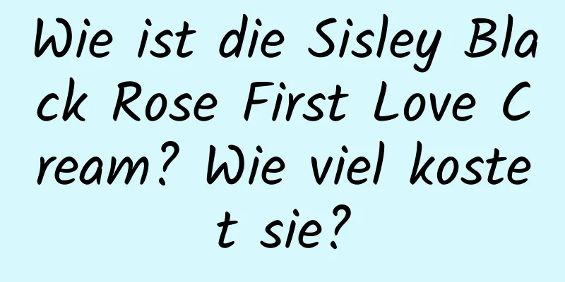 Wie ist die Sisley Black Rose First Love Cream? Wie viel kostet sie?