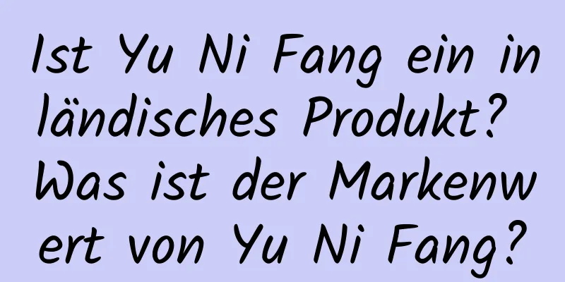 Ist Yu Ni Fang ein inländisches Produkt? Was ist der Markenwert von Yu Ni Fang?