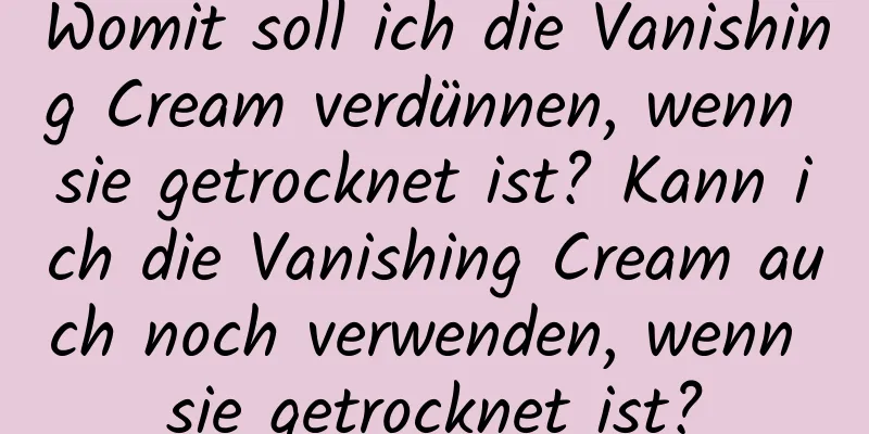 Womit soll ich die Vanishing Cream verdünnen, wenn sie getrocknet ist? Kann ich die Vanishing Cream auch noch verwenden, wenn sie getrocknet ist?