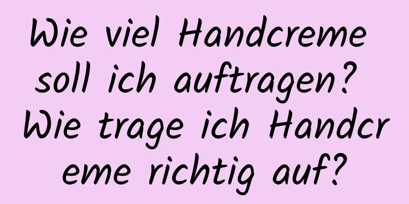 Wie viel Handcreme soll ich auftragen? Wie trage ich Handcreme richtig auf?