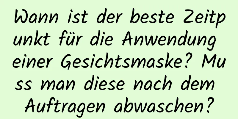 Wann ist der beste Zeitpunkt für die Anwendung einer Gesichtsmaske? Muss man diese nach dem Auftragen abwaschen?
