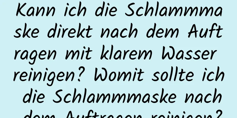 Kann ich die Schlammmaske direkt nach dem Auftragen mit klarem Wasser reinigen? Womit sollte ich die Schlammmaske nach dem Auftragen reinigen?