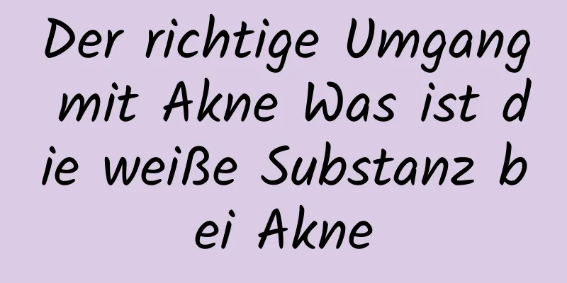Der richtige Umgang mit Akne Was ist die weiße Substanz bei Akne