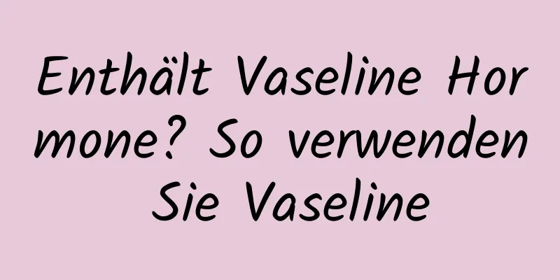 Enthält Vaseline Hormone? So verwenden Sie Vaseline