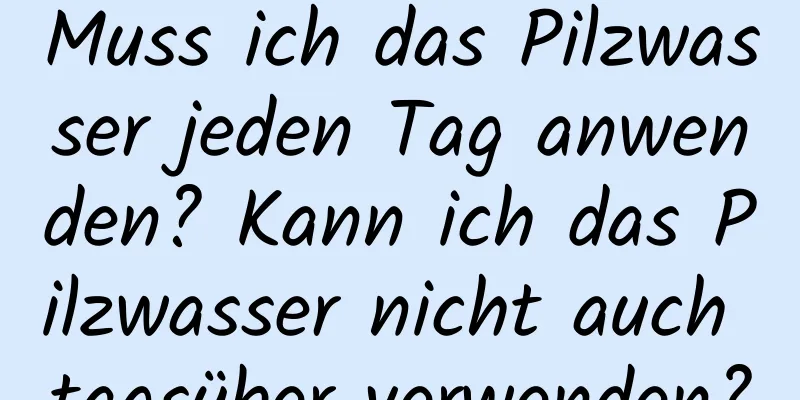 Muss ich das Pilzwasser jeden Tag anwenden? Kann ich das Pilzwasser nicht auch tagsüber verwenden?