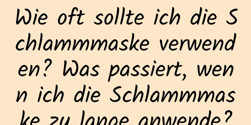 Wie oft sollte ich die Schlammmaske verwenden? Was passiert, wenn ich die Schlammmaske zu lange anwende?