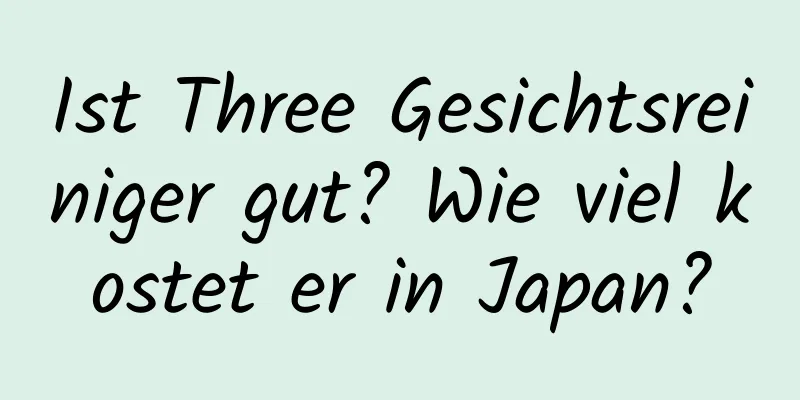 Ist Three Gesichtsreiniger gut? Wie viel kostet er in Japan?