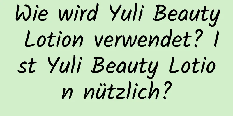 Wie wird Yuli Beauty Lotion verwendet? Ist Yuli Beauty Lotion nützlich?
