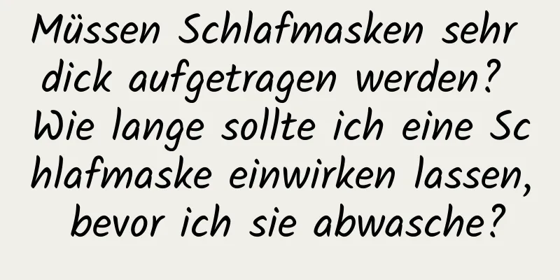 Müssen Schlafmasken sehr dick aufgetragen werden? Wie lange sollte ich eine Schlafmaske einwirken lassen, bevor ich sie abwasche?