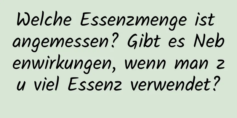 Welche Essenzmenge ist angemessen? Gibt es Nebenwirkungen, wenn man zu viel Essenz verwendet?