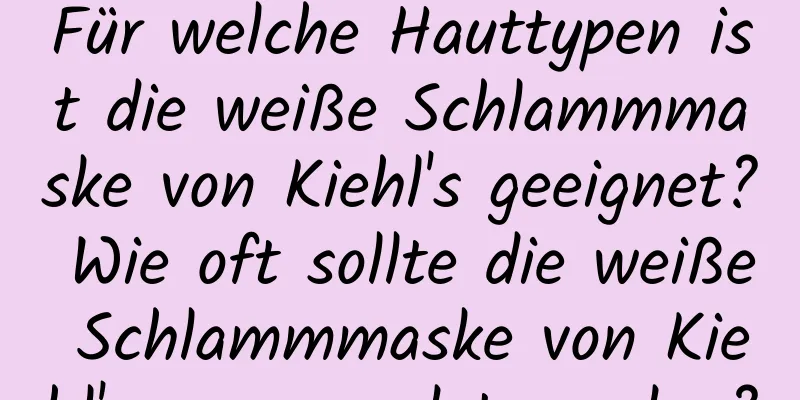 Für welche Hauttypen ist die weiße Schlammmaske von Kiehl's geeignet? Wie oft sollte die weiße Schlammmaske von Kiehl's angewendet werden?