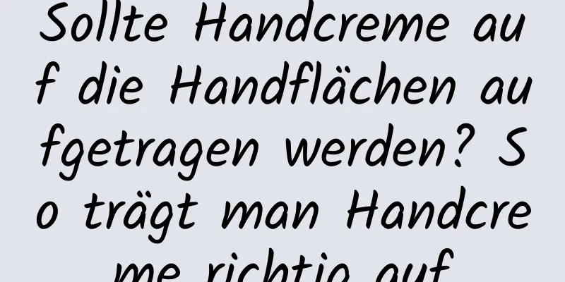 Sollte Handcreme auf die Handflächen aufgetragen werden? So trägt man Handcreme richtig auf
