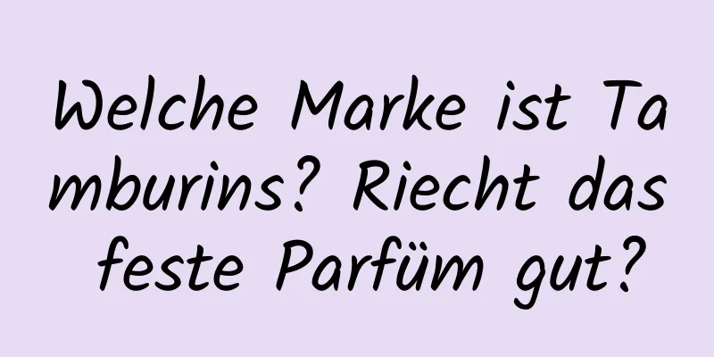Welche Marke ist Tamburins? Riecht das feste Parfüm gut?