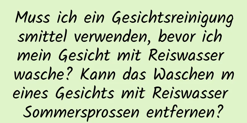 Muss ich ein Gesichtsreinigungsmittel verwenden, bevor ich mein Gesicht mit Reiswasser wasche? Kann das Waschen meines Gesichts mit Reiswasser Sommersprossen entfernen?
