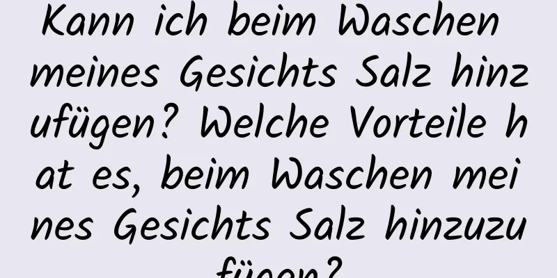 Kann ich beim Waschen meines Gesichts Salz hinzufügen? Welche Vorteile hat es, beim Waschen meines Gesichts Salz hinzuzufügen?