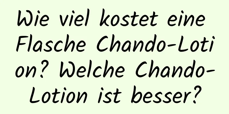 Wie viel kostet eine Flasche Chando-Lotion? Welche Chando-Lotion ist besser?