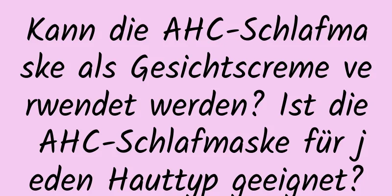 Kann die AHC-Schlafmaske als Gesichtscreme verwendet werden? Ist die AHC-Schlafmaske für jeden Hauttyp geeignet?