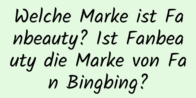 Welche Marke ist Fanbeauty? Ist Fanbeauty die Marke von Fan Bingbing?