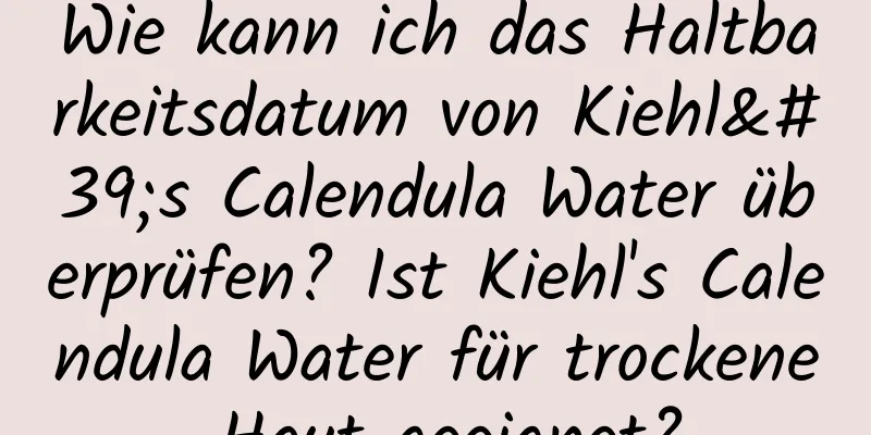 Wie kann ich das Haltbarkeitsdatum von Kiehl's Calendula Water überprüfen? Ist Kiehl's Calendula Water für trockene Haut geeignet?