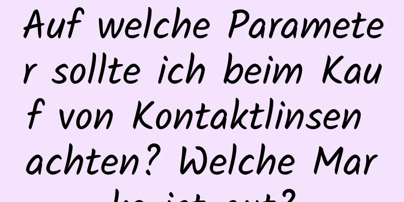 Auf welche Parameter sollte ich beim Kauf von Kontaktlinsen achten? Welche Marke ist gut?